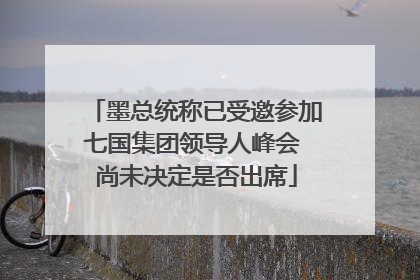 墨总统称已受邀参加七国集团领导人峰会 尚未决定是否出席