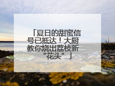 夏日的甜蜜信号已抵达！大厨教你烧出荔枝新“花头”