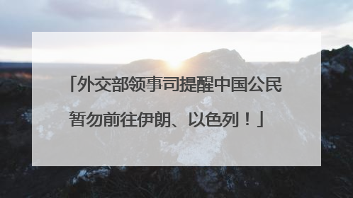 外交部领事司提醒中国公民暂勿前往伊朗、以色列！