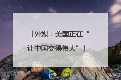 外媒：美国正在“让中国变得伟大”