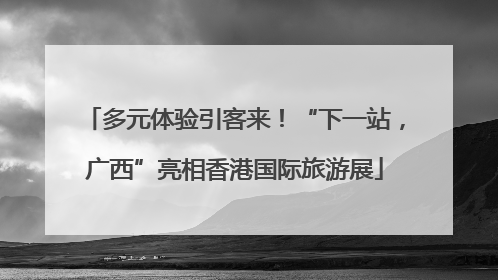 多元体验引客来！“下一站，广西”亮相香港国际旅游展