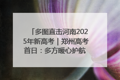 多图直击河南2025年新高考｜郑州高考首日：多方暖心护航 助力学子逐梦
