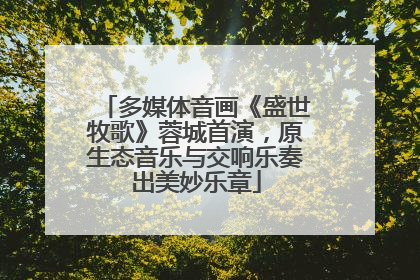 多媒体音画《盛世牧歌》蓉城首演，原生态音乐与交响乐奏出美妙乐章