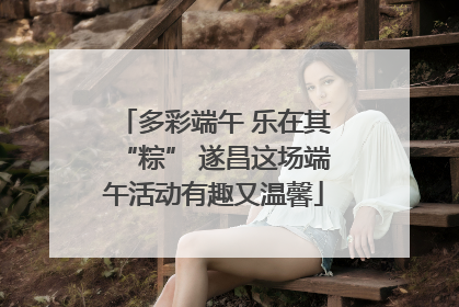 多彩端午 乐在其“粽” 遂昌这场端午活动有趣又温馨