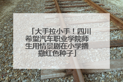 大手拉小手！四川希望汽车职业学院师生用情景剧在小学播撒红色种子