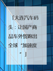 大连汽车码头：让国产商品车外贸跑出全球“加速度”