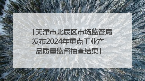 天津市北辰区市场监管局发布2024年重点工业产品质量监督抽查结果