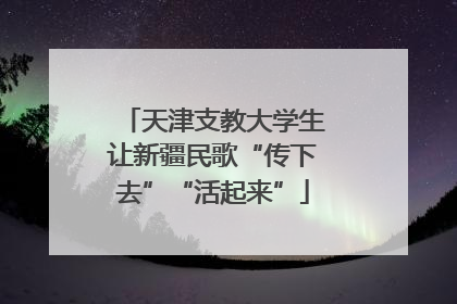天津支教大学生让新疆民歌“传下去”“活起来”