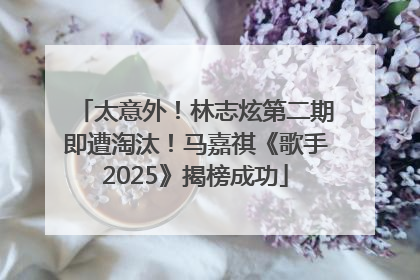 太意外！林志炫第二期即遭淘汰！马嘉祺《歌手2025》揭榜成功