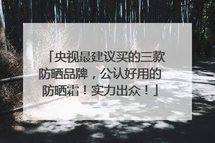 央视最建议买的三款防晒品牌，公认好用的防晒霜！实力出众！