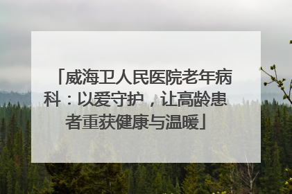 威海卫人民医院老年病科：以爱守护，让高龄患者重获健康与温暖