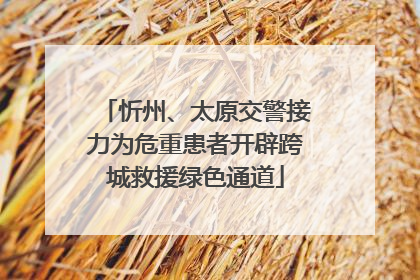 忻州、太原交警接力为危重患者开辟跨城救援绿色通道