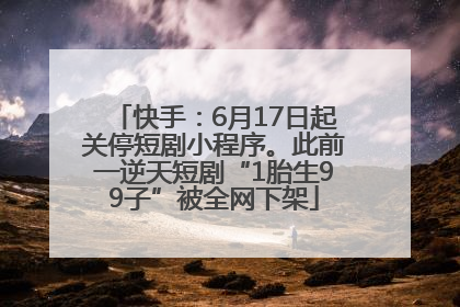 快手：6月17日起关停短剧小程序。此前一逆天短剧“1胎生99子”被全网下架
