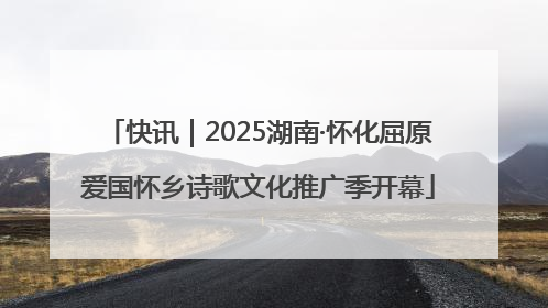 快讯｜2025湖南·怀化屈原爱国怀乡诗歌文化推广季开幕