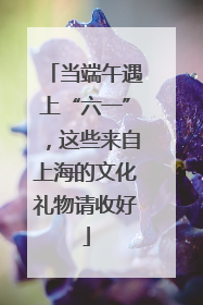 当端午遇上“六一”，这些来自上海的文化礼物请收好