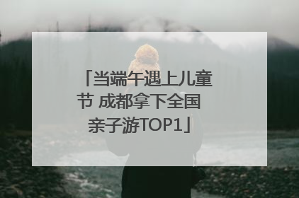 当端午遇上儿童节 成都拿下全国亲子游TOP1