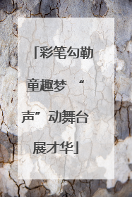 彩笔勾勒童趣梦 “声”动舞台展才华