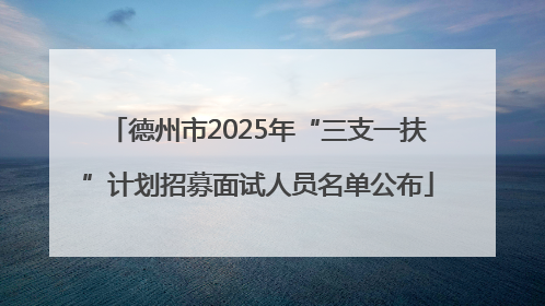 德州市2025年“三支一扶”计划招募面试人员名单公布