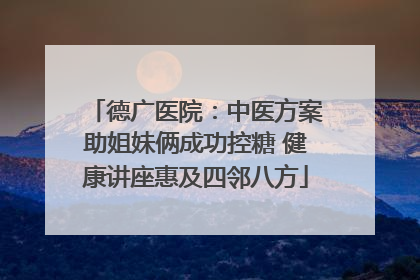 德广医院：中医方案助姐妹俩成功控糖 健康讲座惠及四邻八方