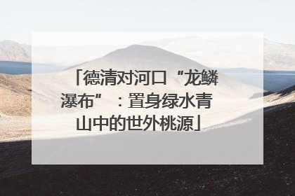 德清对河口“龙鳞瀑布”：置身绿水青山中的世外桃源