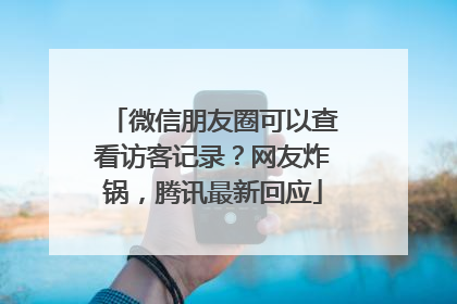 微信朋友圈可以查看访客记录？网友炸锅，腾讯最新回应