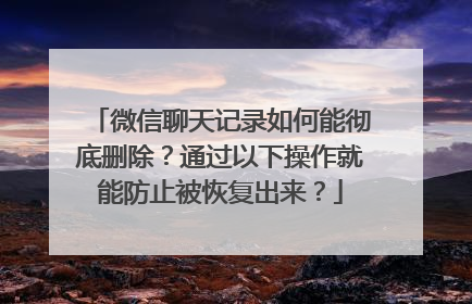 微信聊天记录如何能彻底删除？通过以下操作就能防止被恢复出来？