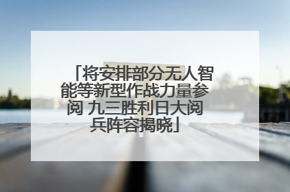 将安排部分无人智能等新型作战力量参阅 九三胜利日大阅兵阵容揭晓