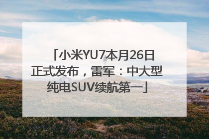 小米YU7本月26日正式发布，雷军：中大型纯电SUV续航第一