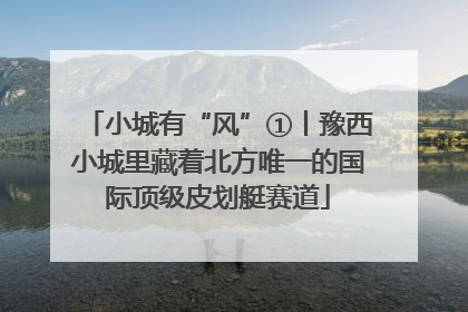 小城有“风”①丨豫西小城里藏着北方唯一的国际顶级皮划艇赛道
