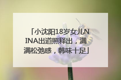 小沈阳18岁女儿NINA出道照释出，满满松弛感，韩味十足