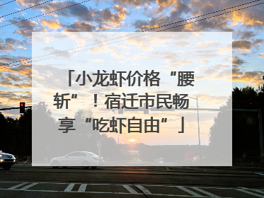 小龙虾价格“腰斩”！宿迁市民畅享“吃虾自由”