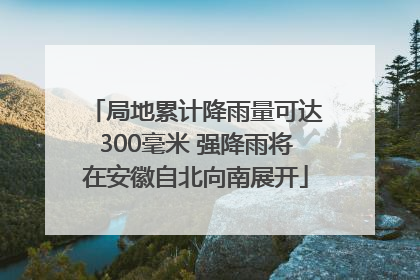 局地累计降雨量可达300毫米 强降雨将在安徽自北向南展开