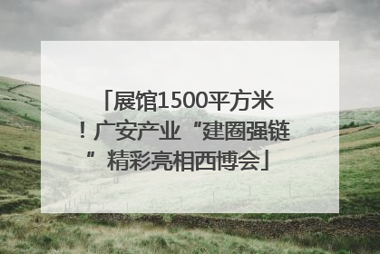 展馆1500平方米！广安产业“建圈强链”精彩亮相西博会