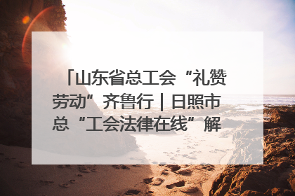 山东省总工会“礼赞劳动”齐鲁行｜日照市总“工会法律在线”解决职工愁“薪”事