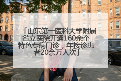 山东第一医科大学附属省立医院开通160余个特色专病门诊，年接诊患者20余万人次