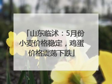 山东临沭：5月份小麦价格稳定，鸡蛋价格震荡下跌