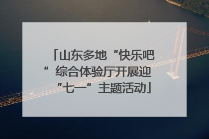 山东多地“快乐吧”综合体验厅开展迎“七一”主题活动