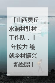 山西灵丘水涧村驻村工作队：十年接力 绘就乡村振兴新图景