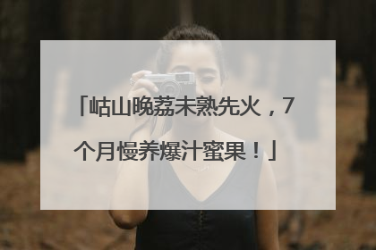 岵山晚荔未熟先火，7个月慢养爆汁蜜果！