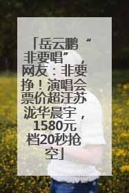 岳云鹏“非要唱”，网友：非要挣！演唱会票价超汪苏泷华晨宇，1580元档20秒抢空