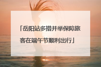 岳阳站多措并举保障旅客在端午节顺利出行