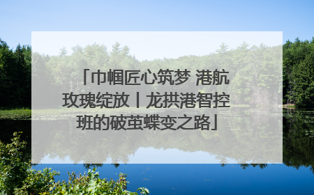 巾帼匠心筑梦 港航玫瑰绽放丨龙拱港智控班的破茧蝶变之路