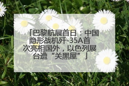 巴黎航展首日：中国隐形战机歼-35A首次亮相国外，以色列展台遭“关黑屋”