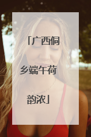 广西侗乡端午荷韵浓