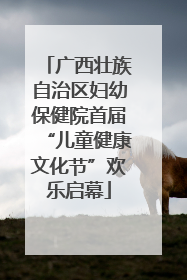 广西壮族自治区妇幼保健院首届“儿童健康文化节”欢乐启幕