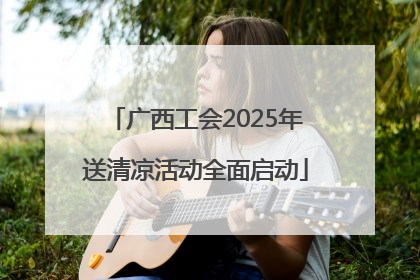 广西工会2025年送清凉活动全面启动