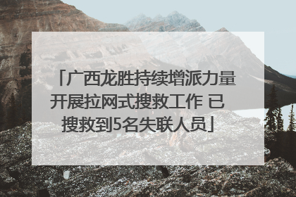 广西龙胜持续增派力量开展拉网式搜救工作 已搜救到5名失联人员