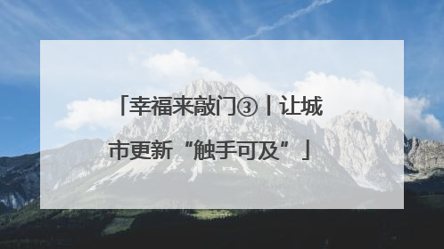 幸福来敲门③丨让城市更新“触手可及”