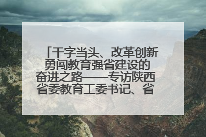 干字当头、改革创新 勇闯教育强省建设的奋进之路——专访陕西省委教育工委书记、省教育厅厅长王树声