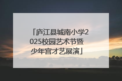 庐江县城南小学2025校园艺术节暨少年宫才艺展演